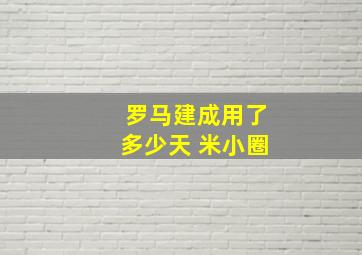 罗马建成用了多少天 米小圈